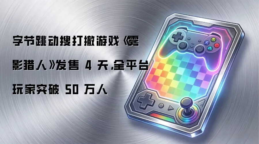 字节跳动搜打撤游戏《雾影猎人》发售 4 天,全平台玩家突破 50 万人