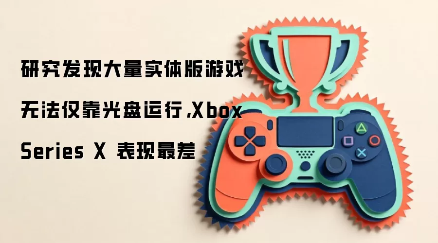 研究发现大量实体版游戏无法仅靠光盘运行，Xbox Series X 表现最差