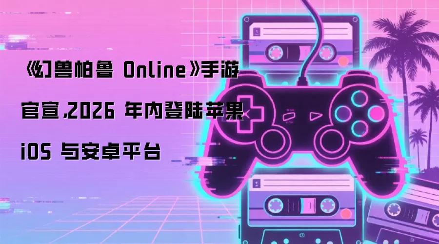 《幻兽帕鲁 Online》手游官宣,2026 年内登陆苹果 iOS 与安卓平台