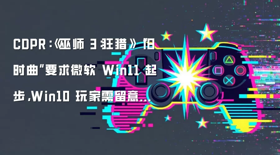 CDPR:《巫师 3:狂猎》“旧时曲”要求微软 Win11 起步,Win10 玩家需留意系统兼容性