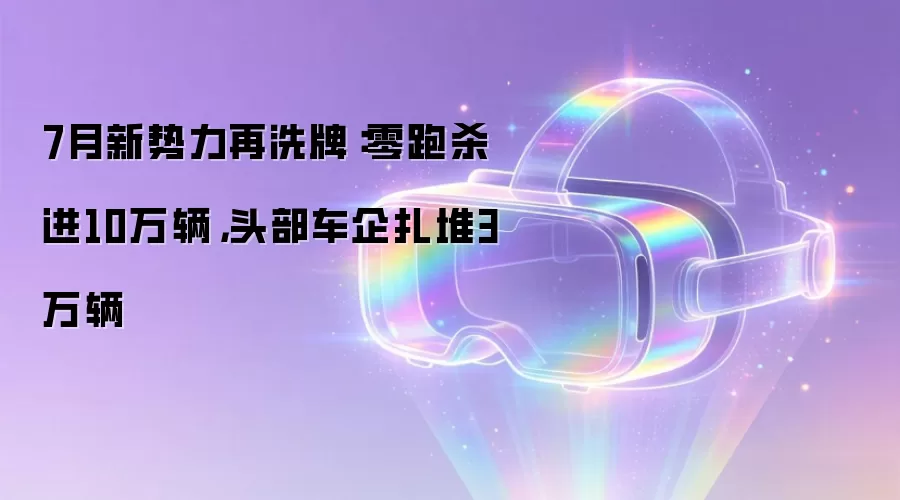 7月新势力再洗牌:零跑杀进10万辆,头部车企扎堆3万辆