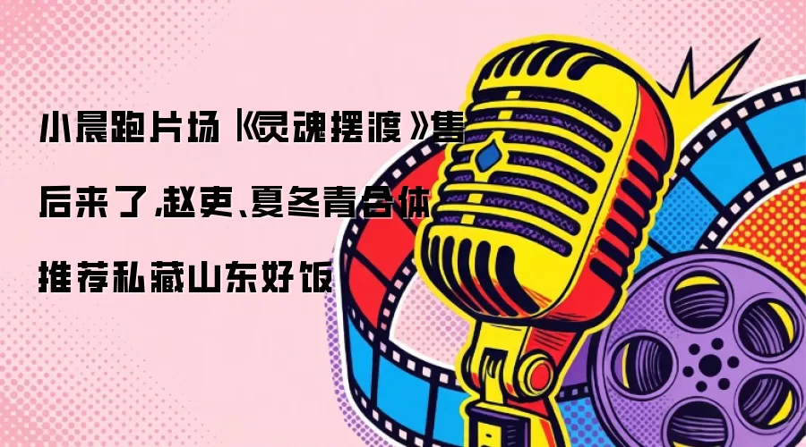 小晨跑片场|《灵魂摆渡》售后来了,赵吏、夏冬青合体推荐私藏山东好饭