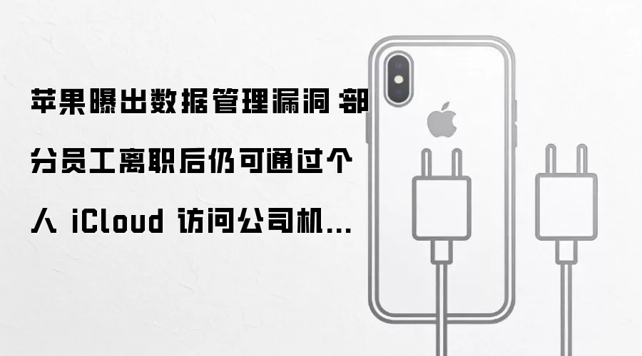 苹果曝出数据管理漏洞:部分员工离职后仍可通过个人 iCloud 访问公司机密文件