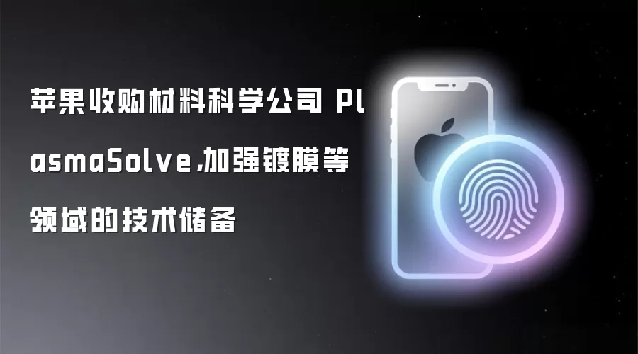 苹果收购材料科学公司 PlasmaSolve,加强镀膜等领域的技术储备
