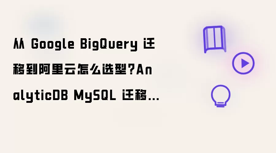 从 Google BigQuery 迁移到阿里云怎么选型？AnalyticDB MySQL 迁移实战指南