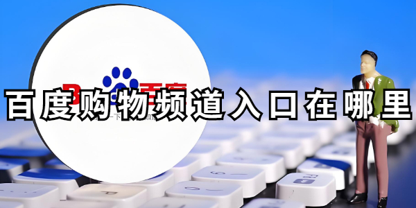 百度购物频道入口在哪-百度购物频道在哪里点开