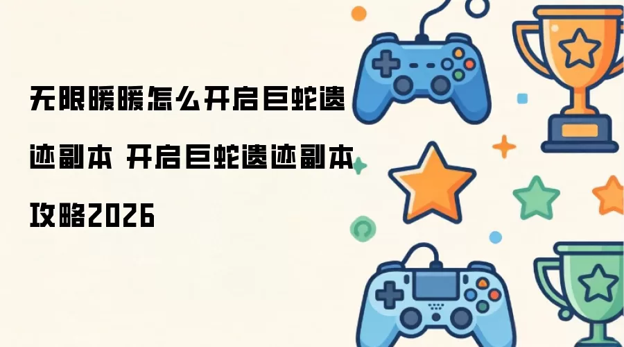 无限暖暖怎么开启巨蛇遗迹副本 开启巨蛇遗迹副本攻略2026