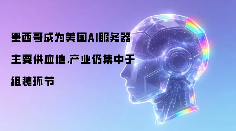 墨西哥成为美国AI服务器主要供应地，产业仍集中于组装环节