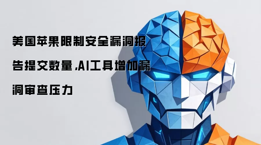 美国苹果限制安全漏洞报告提交数量，AI工具增加漏洞审查压力