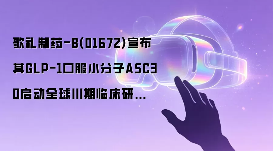 歌礼制药-B(01672)宣布其GLP-1口服小分子ASC30启动全球III期临床研究并公布其同类首创口服小分子GLP-1/GIP╱胰淀素固定剂量复方制剂的...