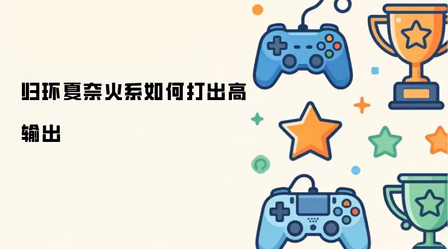 归环夏奈火系如何打出高输出