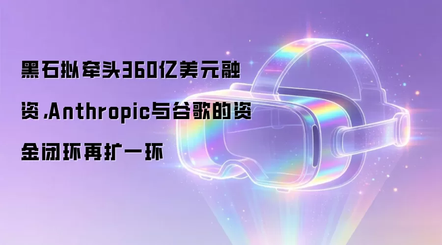 黑石拟牵头360亿美元融资，Anthropic与谷歌的资金闭环再扩一环