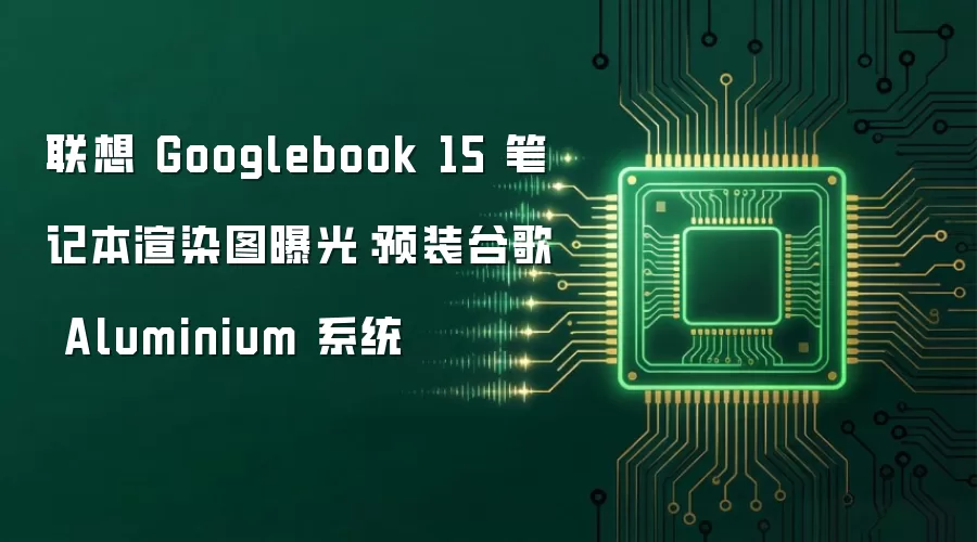 联想 Googlebook 15 笔记本渲染图曝光:预装谷歌 Aluminium 系统