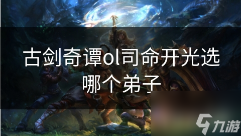 古剑奇谭ol司命开光选哪个弟子
