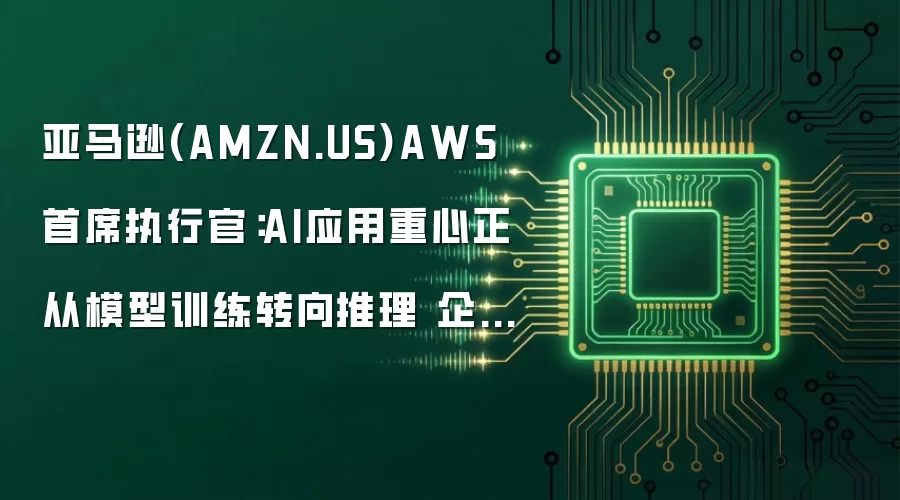 亚马逊(AMZN.US)AWS首席执行官：AI应用重心正从模型训练转向推理 企业需求持续强劲