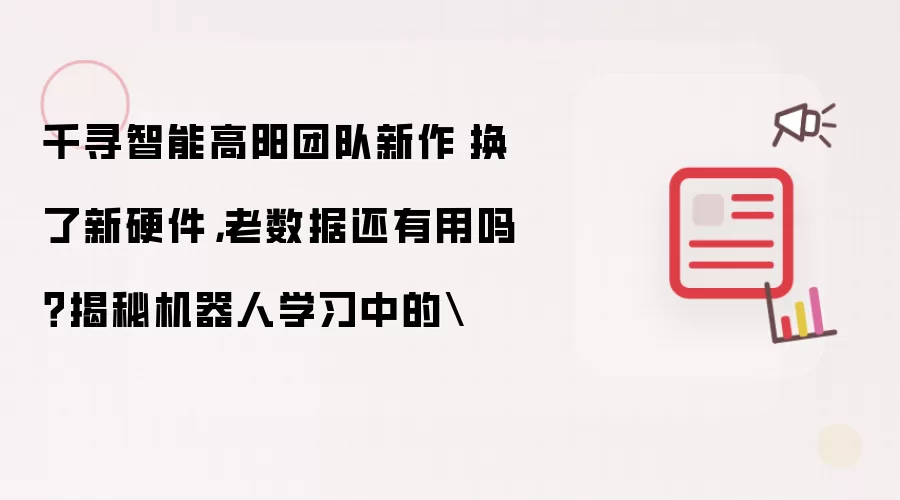 千寻智能高阳团队新作|换了新硬件，老数据还有用吗？揭秘机器人学习中的\