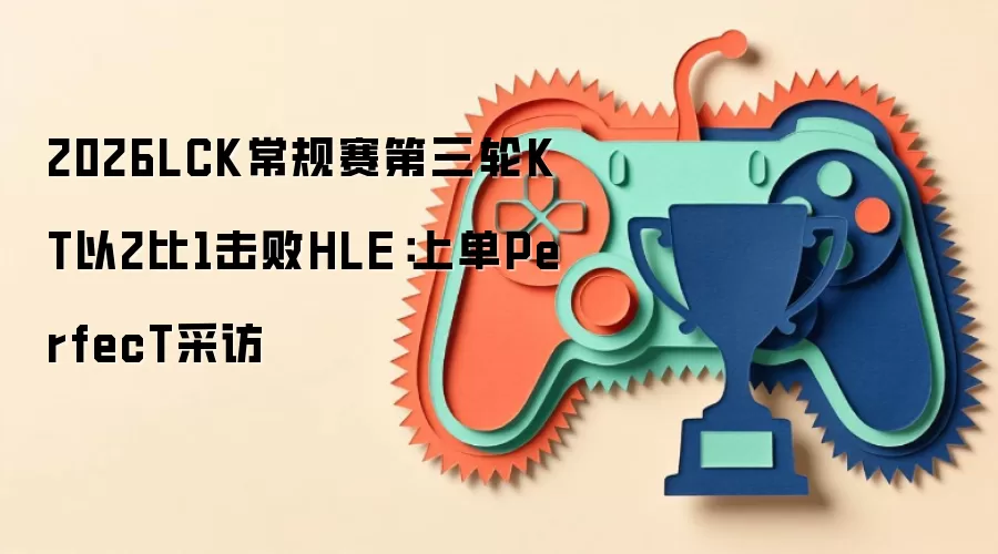2026LCK常规赛第三轮KT以2比1击败HLE：上单PerfecT采访