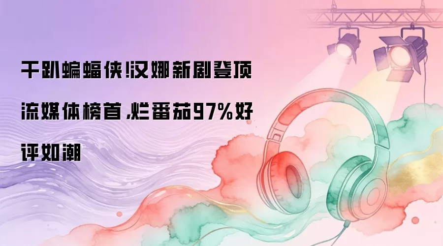 干趴蝙蝠侠！汉娜新剧登顶流媒体榜首，烂番茄97%好评如潮