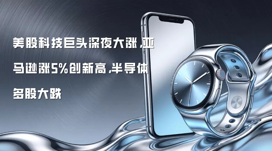 美股科技巨头深夜大涨，亚马逊涨5%创新高，半导体多股大跌
