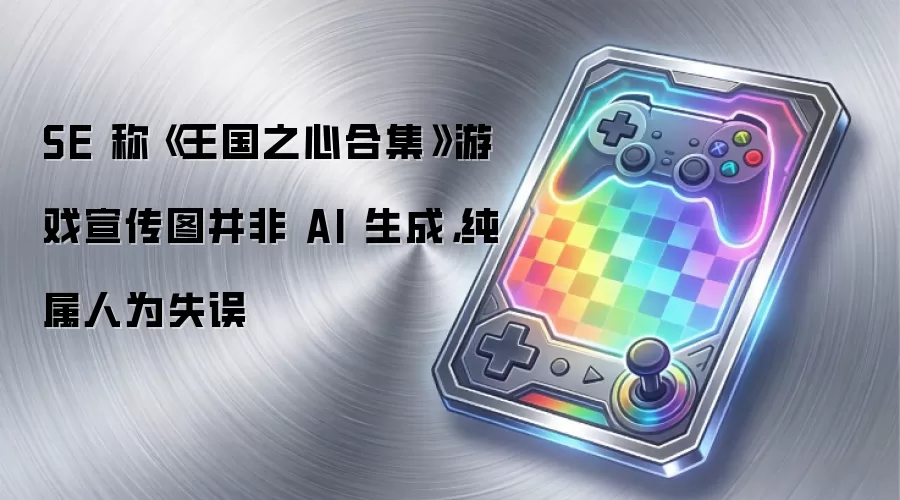 SE 称《王国之心合集》游戏宣传图并非 AI 生成，纯属人为失误