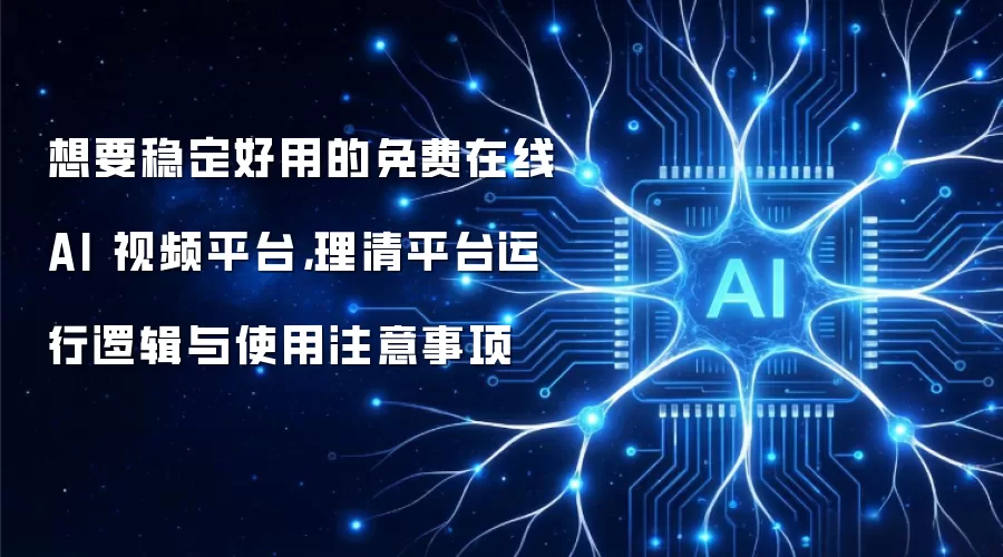想要稳定好用的免费在线 AI 视频平台,理清平台运行逻辑与使用注意事项