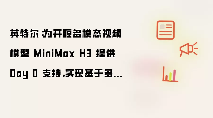 英特尔:为开源多模态视频模型 MiniMax H3 提供 Day 0 支持,实现基于多卡 GPU 的部署方案