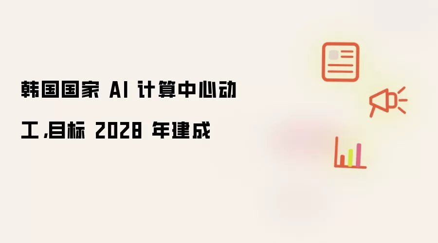 韩国国家 AI 计算中心动工,目标 2028 年建成