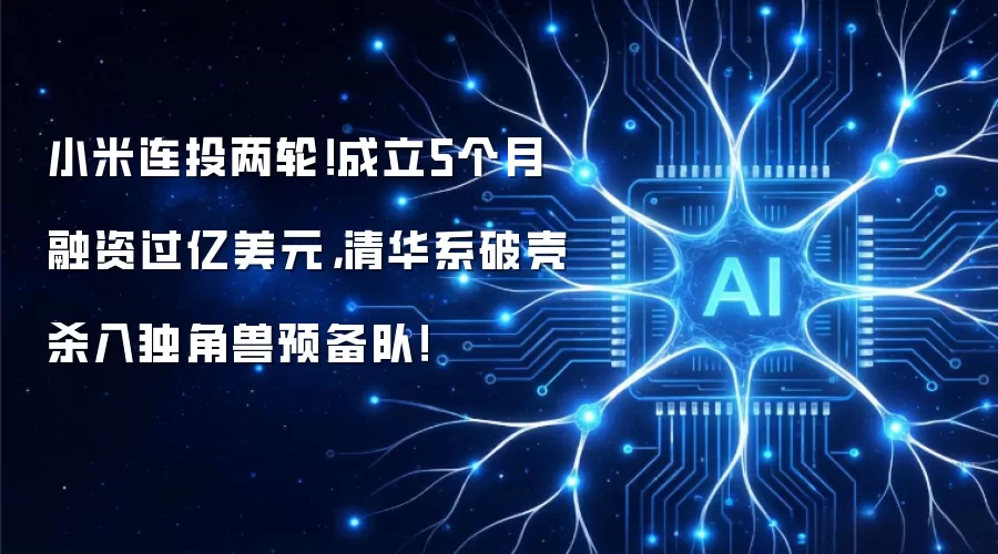 小米连投两轮!成立5个月融资过亿美元,清华系破壳杀入独角兽预备队!