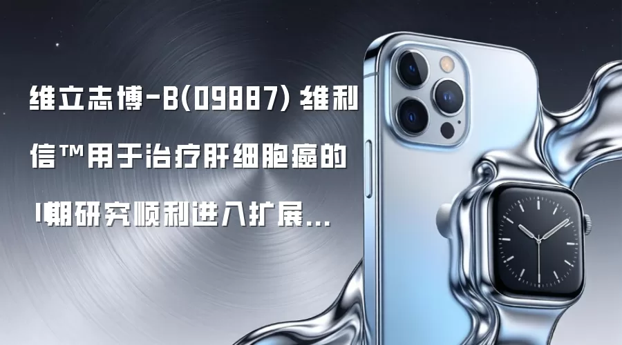 维立志博-B(09887):维利信™用于治疗肝细胞癌的Ⅱ期研究顺利进入扩展阶段