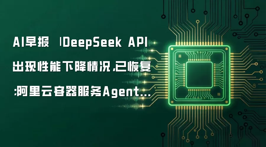 AI早报 | DeepSeek API出现性能下降情况,已恢复;阿里云容器服务Agent将开启商业化收费