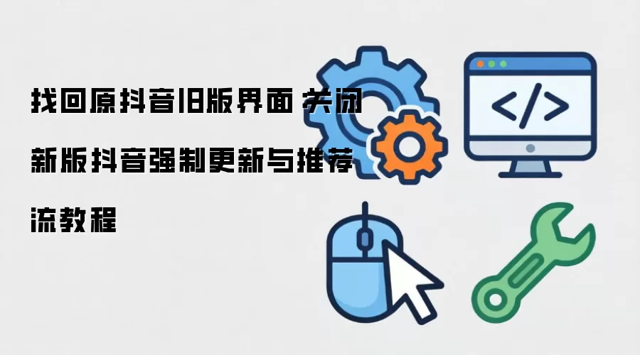 找回原抖音旧版界面:关闭新版抖音强制更新与推荐流教程
