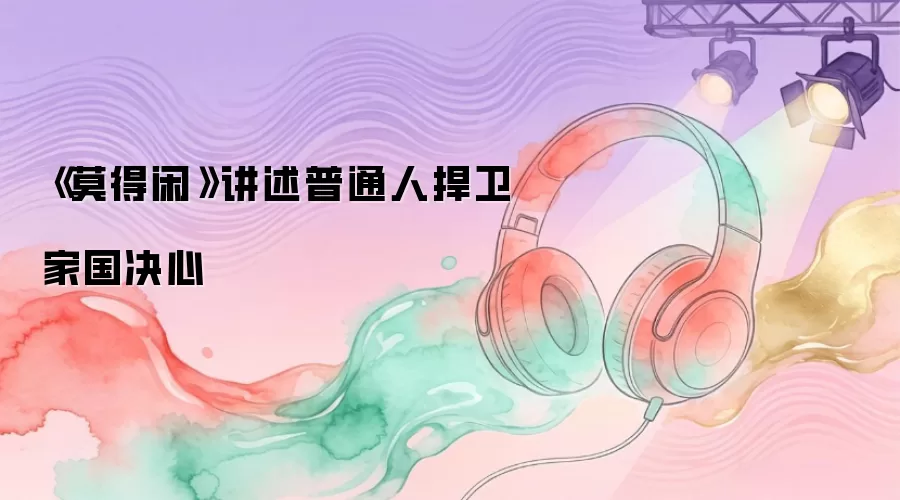《莫得闲》讲述普通人捍卫家国决心