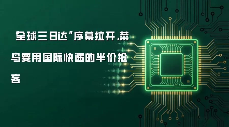 “全球三日达”序幕拉开，菜鸟要用国际快递的半价抢客