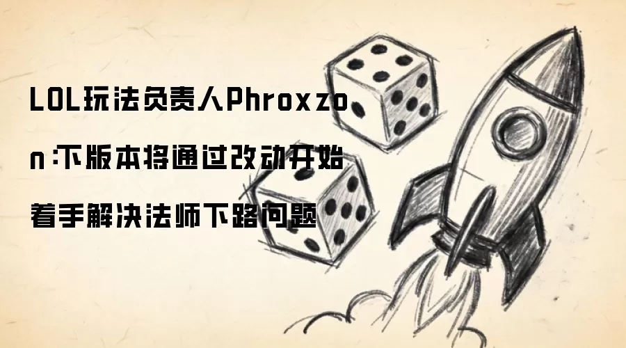 LOL玩法负责人Phroxzon：下版本将通过改动开始着手解决法师下路问题