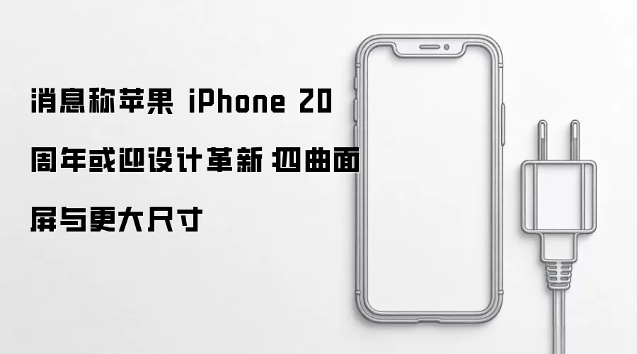 消息称苹果 iPhone 20 周年或迎设计革新：四曲面屏与更大尺寸
