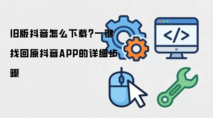 旧版抖音如何下载？一键找回原抖音APP的详细步骤