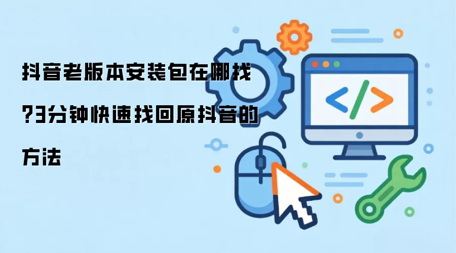 抖音老版本安装包在哪找？3分钟快速找回原抖音的做法