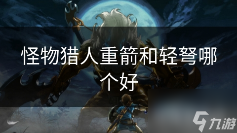 怪物猎人重箭和轻弩哪个好