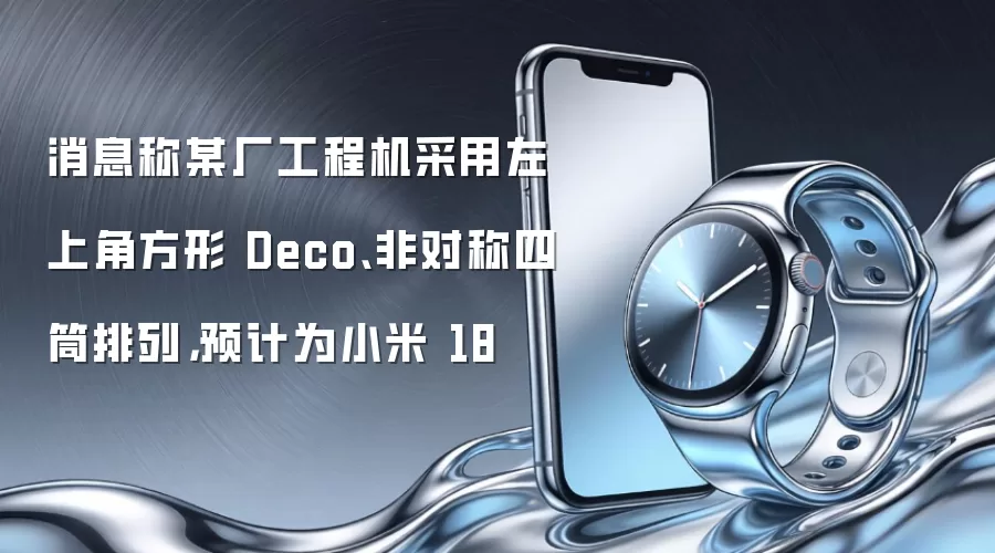 消息称某厂工程机采用左上角方形 Deco、非对称四筒排列,预计为小米 18