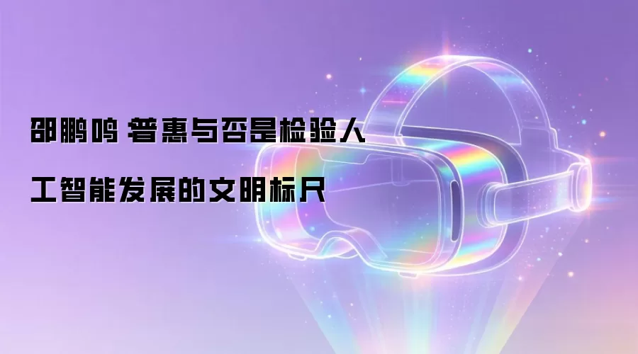 邵鹏鸣:普惠与否是检验人工智能发展的文明标尺