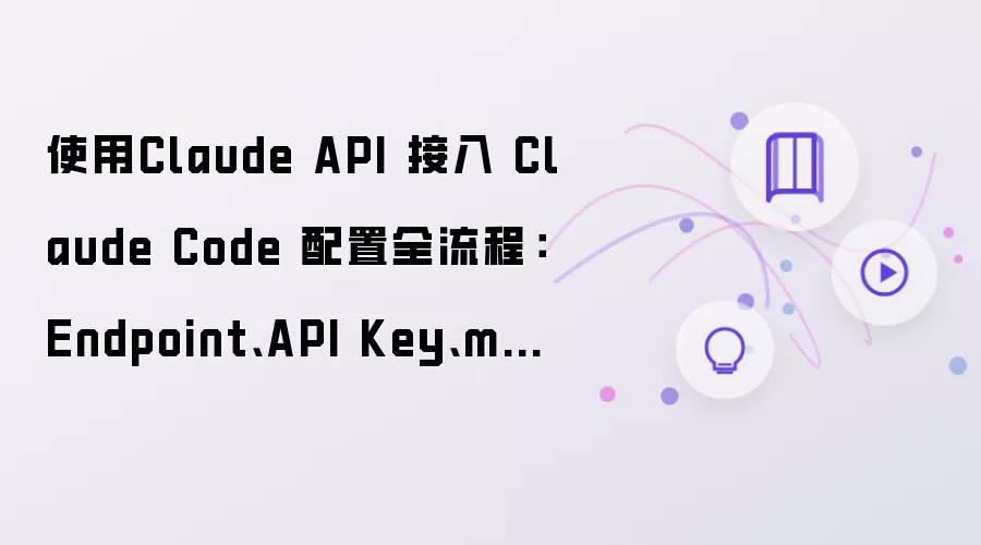 使用Claude API 接入 Claude Code 配置全流程:Endpoint、API Key、model 与常见报错排查