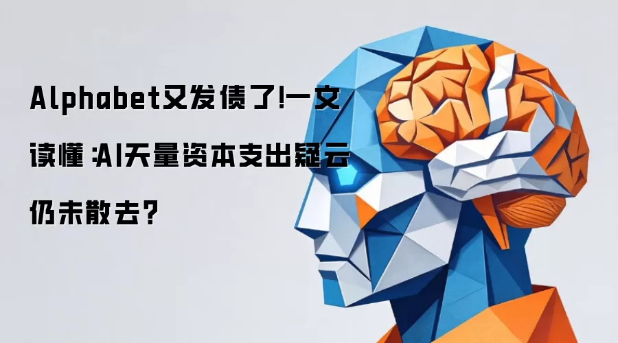 Alphabet又发债了!一文读懂:AI天量资本支出疑云仍未散去?
