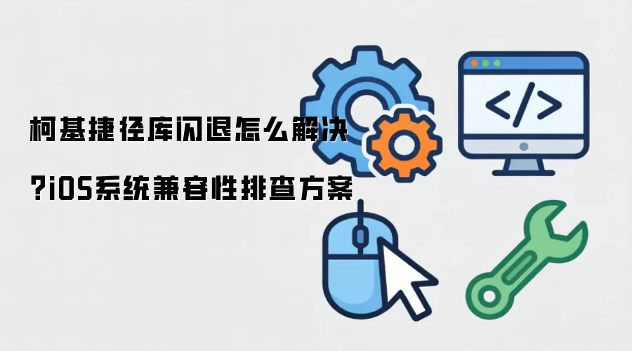 柯基捷径库闪退怎么解决?iOS系统兼容性排查方案