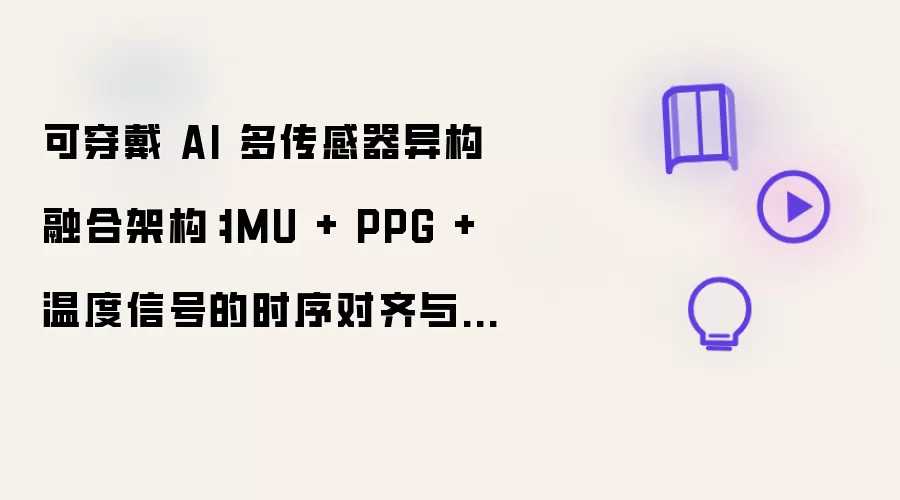 可穿戴 AI 多传感器异构融合架构:IMU + PPG + 温度信号的时序对齐与特征级融合方案
