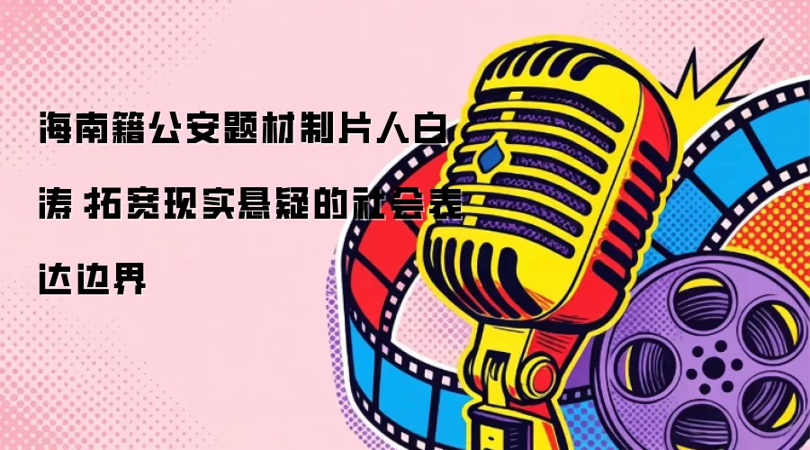 海南籍公安题材制片人白涛:拓宽现实悬疑的社会表达边界