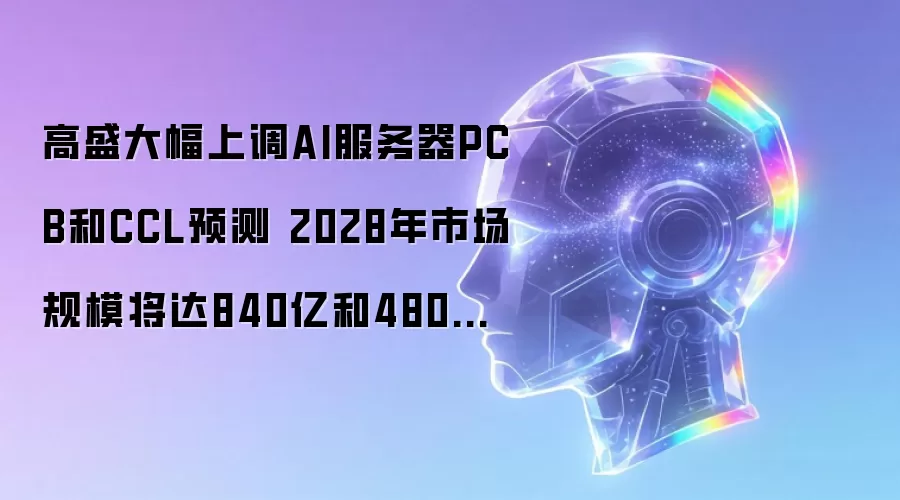 高盛大幅上调AI服务器PCB和CCL预测 2028年市场规模将达840亿和480亿美元