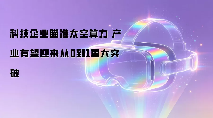 科技企业瞄准太空算力 产业有望迎来从0到1重大突破