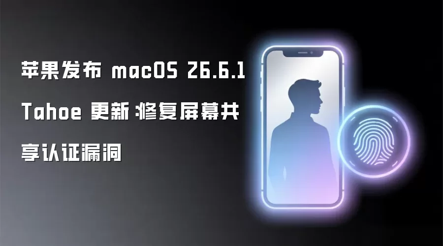 苹果发布 macOS 26.6.1 Tahoe 更新：修复屏幕共享认证漏洞