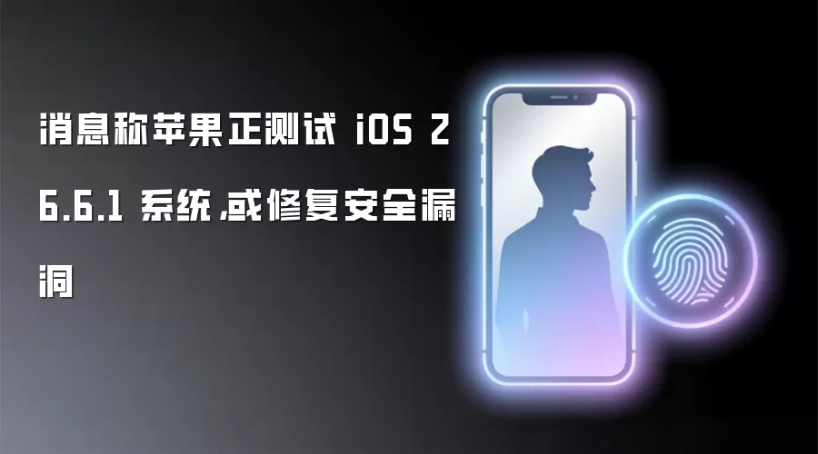消息称苹果正测试 iOS 26.6.1 系统,或修复安全漏洞