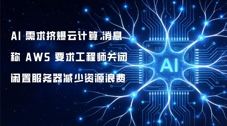 AI 需求挤爆云计算,消息称 AWS 要求工程师关闭闲置服务器减少资源浪费